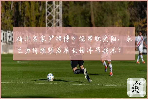 梅州客家尹鸿博中场串联受阻，米兰为何频频启用长传冲吊战术？
