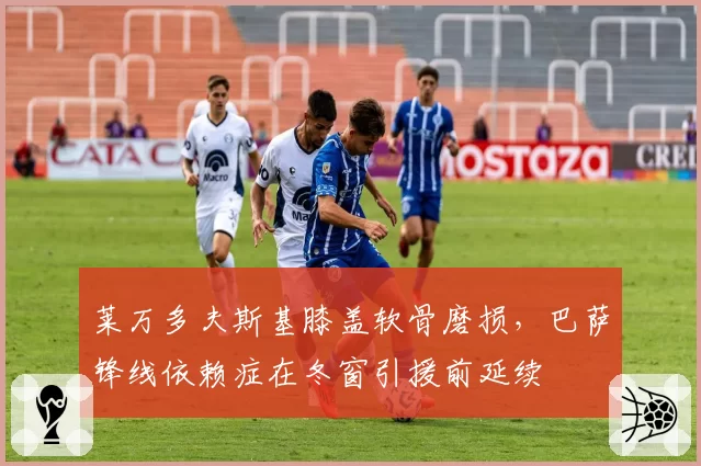 莱万多夫斯基膝盖软骨磨损,巴萨锋线依赖症在冬窗引援前延续