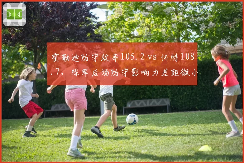 霍勒迪防守效率105.2 vs 怀特108.7,绿军后场防守影响力差距微小