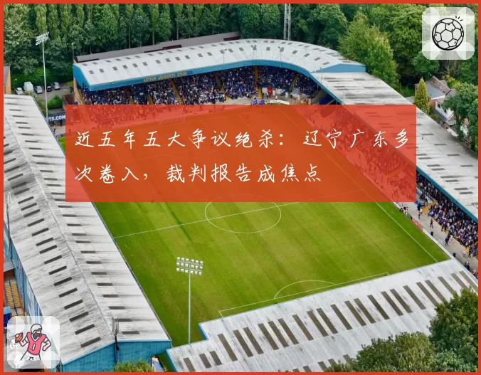 近五年五大争议绝杀:辽宁广东多次卷入,裁判报告成焦点