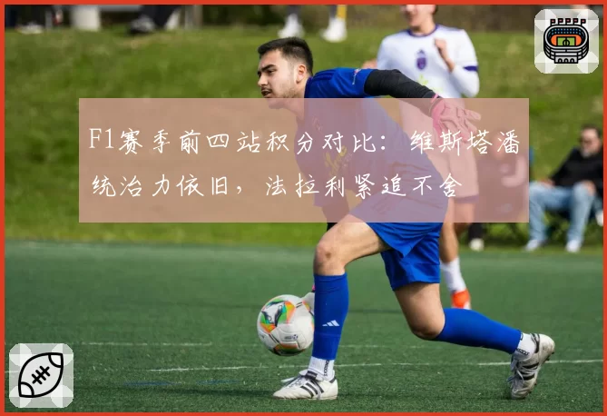 F1赛季前四站积分对比:维斯塔潘统治力依旧,法拉利紧追不舍