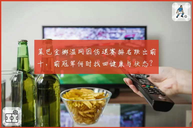 莱巴金娜温网因伤退赛排名跌出前十,前冠军何时找回健康与状态?