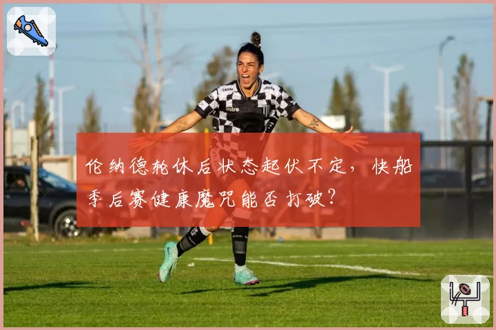 伦纳德轮休后状态起伏不定,快船季后赛健康魔咒能否打破?